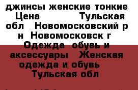 джинсы женские тонкие › Цена ­ 2 400 - Тульская обл., Новомосковский р-н, Новомосковск г. Одежда, обувь и аксессуары » Женская одежда и обувь   . Тульская обл.